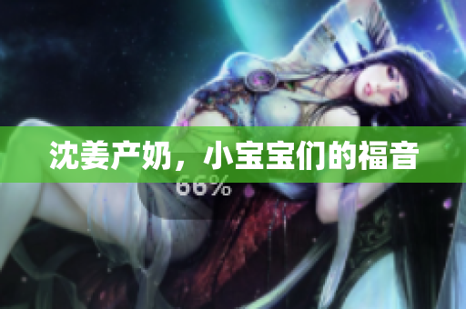 沈姜产奶，小宝宝们的福音