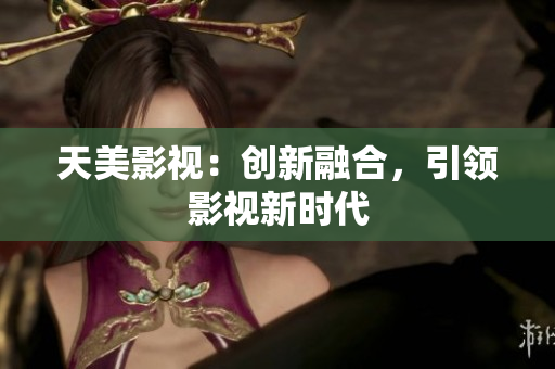 天美影视：创新融合，引领影视新时代