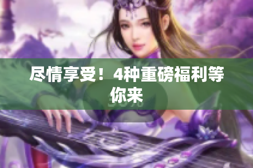 尽情享受！4种重磅福利等你来