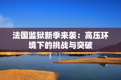 法国监狱新季来袭：高压环境下的挑战与突破