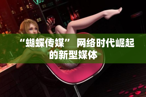 “蝴蝶传媒” 网络时代崛起的新型媒体