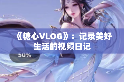 《糖心VLOG》：记录美好生活的视频日记