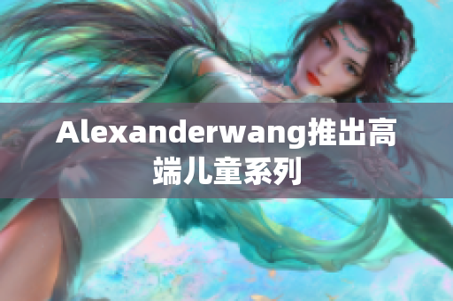 Alexanderwang推出高端儿童系列
