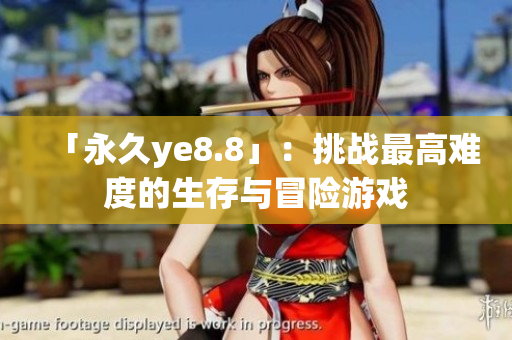 「永久ye8.8」：挑战最高难度的生存与冒险游戏