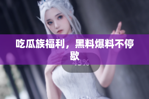 吃瓜族福利，黑料爆料不停歇