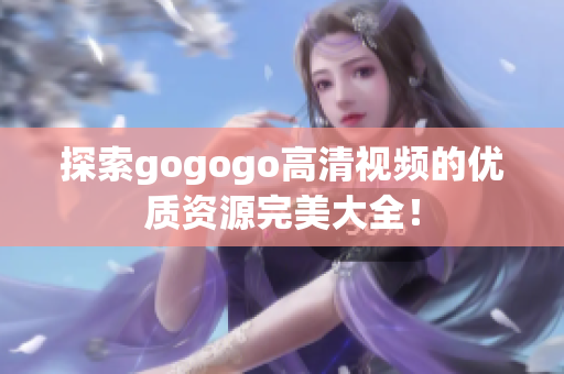 探索gogogo高清视频的优质资源完美大全！