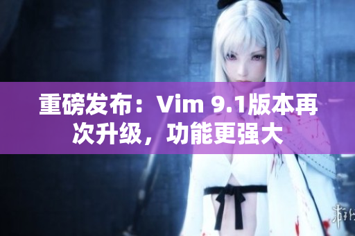 重磅发布：Vim 9.1版本再次升级，功能更强大