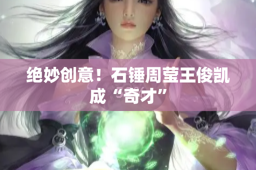 绝妙创意！石锤周莹王俊凯成“奇才”