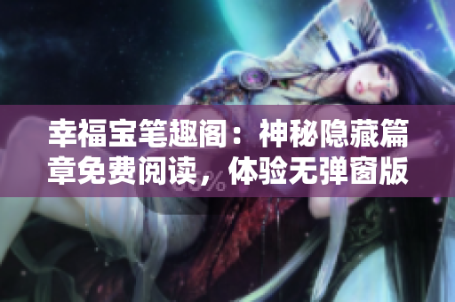 幸福宝笔趣阁：神秘隐藏篇章免费阅读，体验无弹窗版！