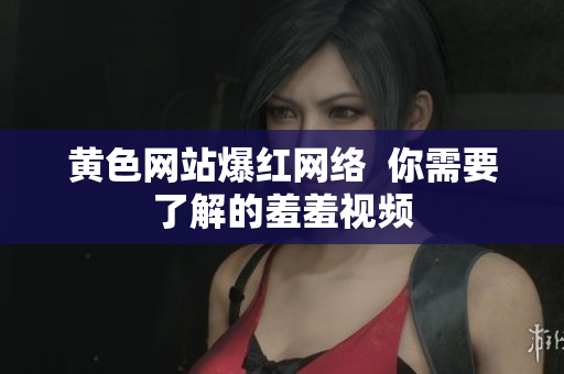 黄色网站爆红网络  你需要了解的羞羞视频