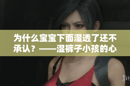 为什么宝宝下面湿透了还不承认？——湿裤子小孩的心理解析