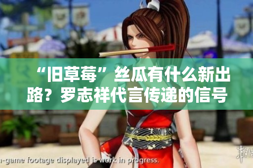 “旧草莓”丝瓜有什么新出路？罗志祥代言传递的信号是什么？