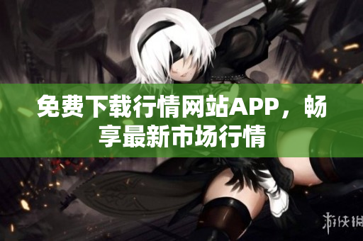 免费下载行情网站APP，畅享最新市场行情