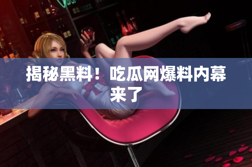 揭秘黑料！吃瓜网爆料内幕来了