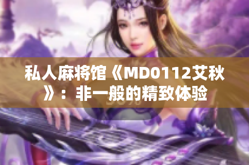 私人麻将馆《MD0112艾秋》：非一般的精致体验