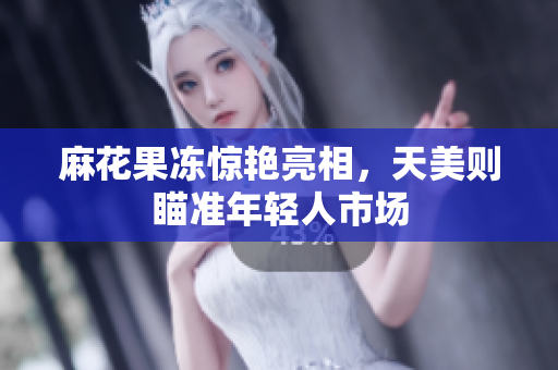 麻花果冻惊艳亮相，天美则瞄准年轻人市场