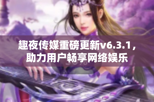 趣夜传媒重磅更新v6.3.1，助力用户畅享网络娱乐