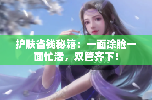 护肤省钱秘籍：一面涂脸一面忙活，双管齐下！