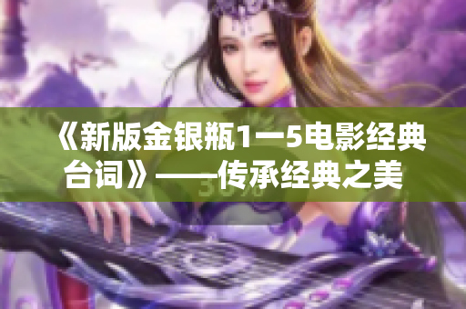 《新版金银瓶1一5电影经典台词》——传承经典之美