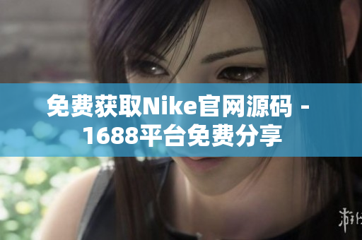 免费获取Nike官网源码 - 1688平台免费分享