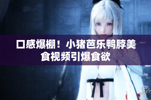 口感爆棚！小猪芭乐鸭脖美食视频引爆食欲