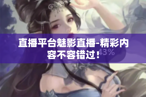 直播平台魅影直播-精彩内容不容错过！