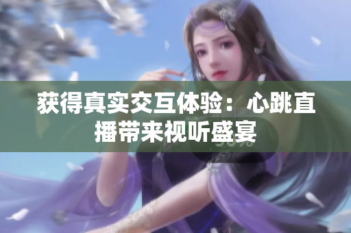 获得真实交互体验：心跳直播带来视听盛宴