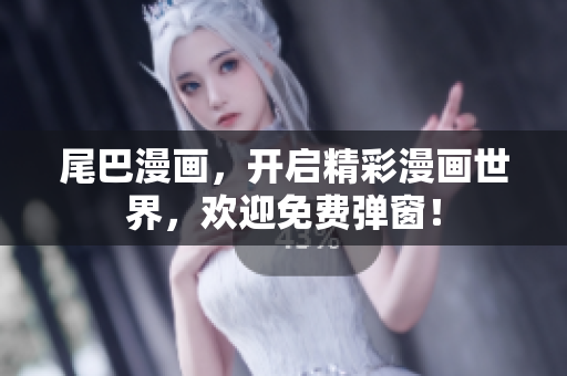 尾巴漫画，开启精彩漫画世界，欢迎免费弹窗！