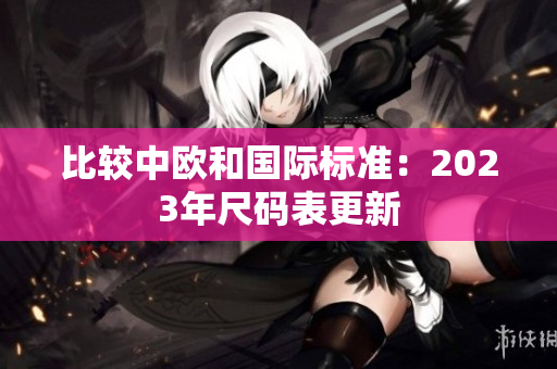 比较中欧和国际标准：2023年尺码表更新