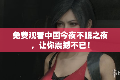 免费观看中国今夜不眠之夜，让你震撼不已！