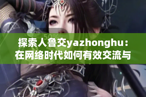 探索人鲁交yazhonghu：在网络时代如何有效交流与合作