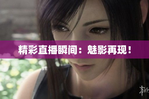 精彩直播瞬间：魅影再现！