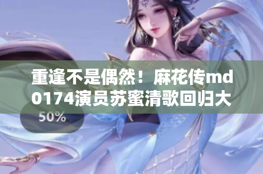 重逢不是偶然！麻花传md0174演员苏蜜清歌回归大银幕