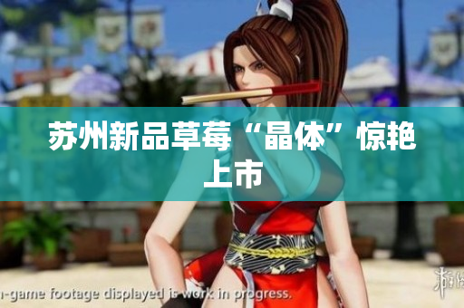 苏州新品草莓“晶体”惊艳上市