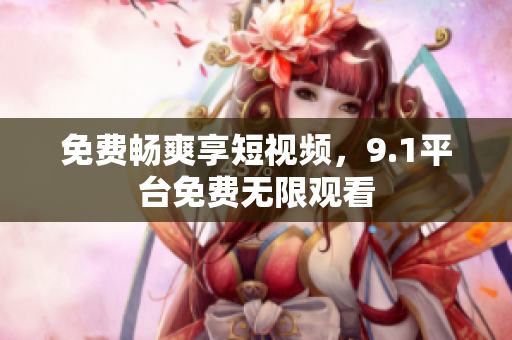 免费畅爽享短视频，9.1平台免费无限观看