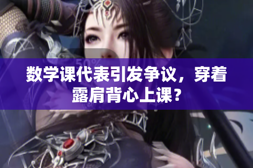 数学课代表引发争议，穿着露肩背心上课？