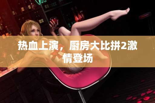 热血上演，厨房大比拼2激情登场