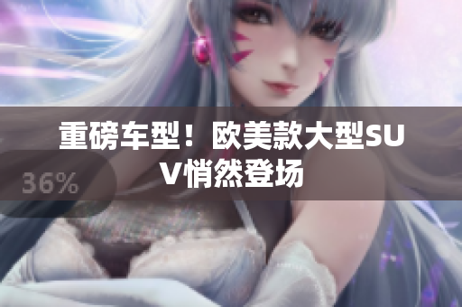 重磅车型！欧美款大型SUV悄然登场