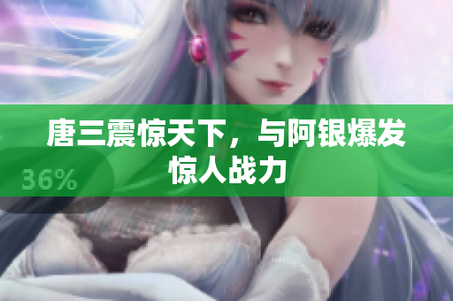 唐三震惊天下，与阿银爆发惊人战力