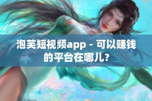 泡芙短视频app - 可以赚钱的平台在哪儿？