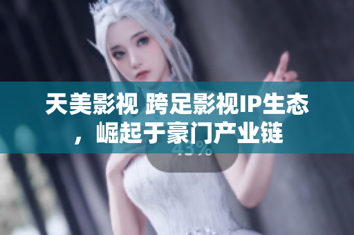 天美影视 跨足影视IP生态，崛起于豪门产业链