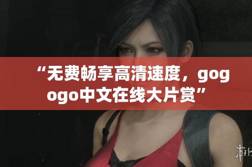 “无费畅享高清速度，gogogo中文在线大片赏”