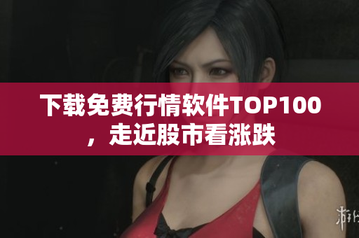 下载免费行情软件TOP100，走近股市看涨跌