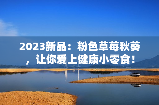2023新品：粉色草莓秋葵，让你爱上健康小零食！