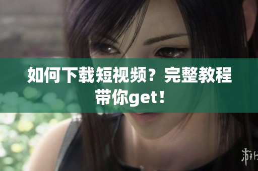 如何下载短视频？完整教程带你get！