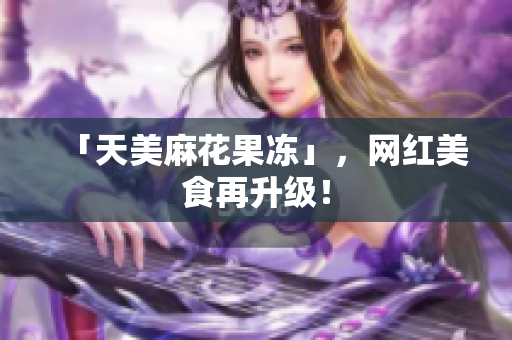 「天美麻花果冻」，网红美食再升级！