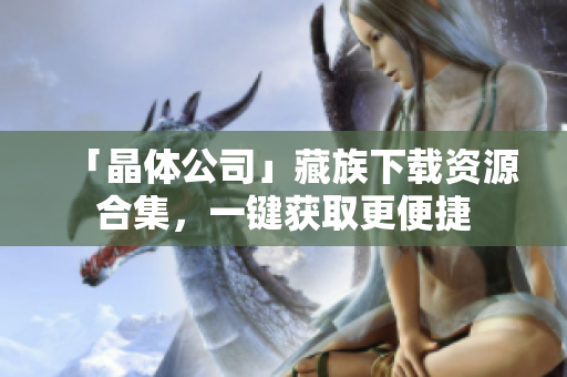 「晶体公司」藏族下载资源合集，一键获取更便捷