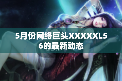 5月份网络巨头XXXXXL56的最新动态