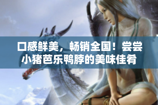 口感鲜美，畅销全国！尝尝小猪芭乐鸭脖的美味佳肴