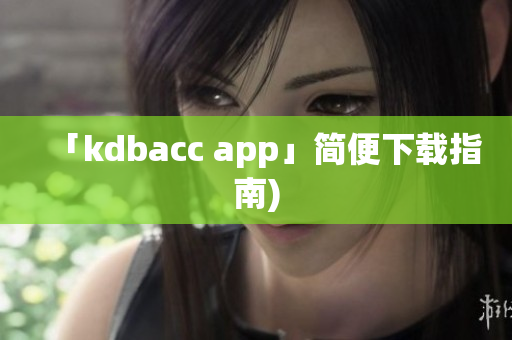 「kdbacc app」简便下载指南)